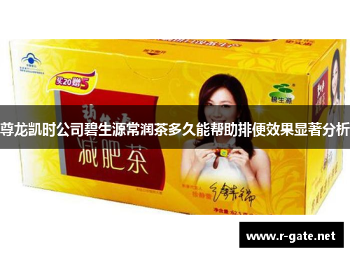 尊龙凯时公司碧生源常润茶多久能帮助排便效果显著分析