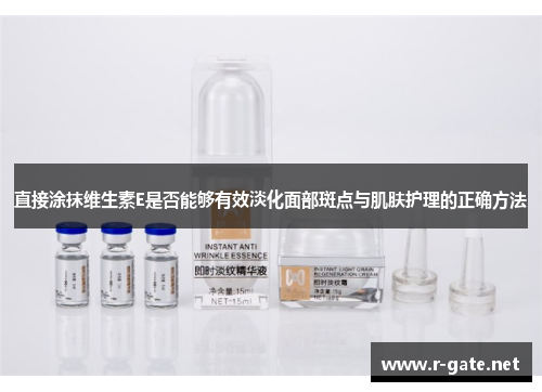 直接涂抹维生素E是否能够有效淡化面部斑点与肌肤护理的正确方法